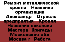Ремонт металлической кровли › Название организации ­ Александр › Отрасль предприятия ­ Кровля › Название вакансии ­ Мастера, бригады - Московская обл., Москва г. Работа » Вакансии   